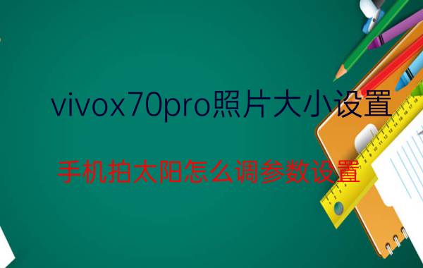 vivox70pro照片大小设置 手机拍太阳怎么调参数设置？